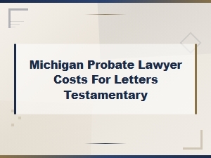 Michigan Letters Testamentary: Lawyer Costs & Timeline