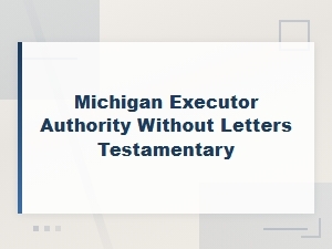 Michigan Executor Authority Without Letters Testamentary: What You Need to Know